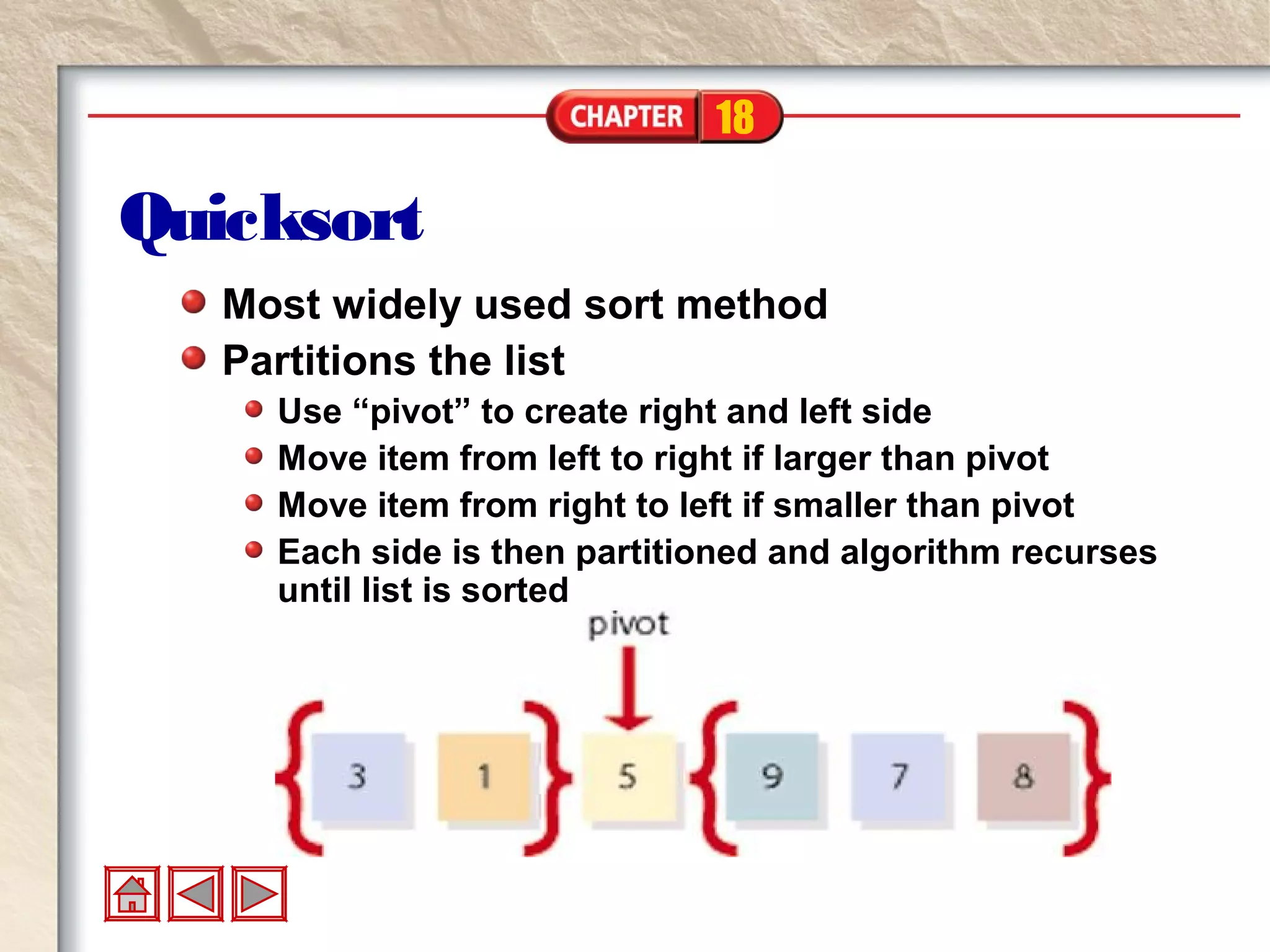 18
Quicksort
Most widely used sort method
Partitions the list
Use “pivot” to create right and left side
Move item from left to right if larger than pivot
Move item from right to left if smaller than pivot
Each side is then partitioned and algorithm recurses
until list is sorted
 