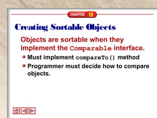 18
Creating Sortable Objects
Objects are sortable when they
implement the Comparable interface.
Must implement compareTo() method
Programmer must decide how to compare
objects.
 