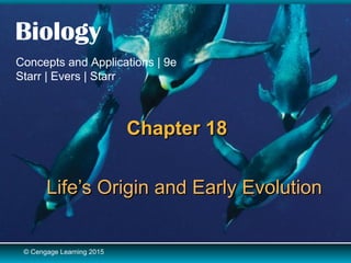 © Cengage Learning 2015
Biology
Concepts and Applications | 9e
Starr | Evers | Starr
© Cengage Learning 2015
Chapter 18Chapter 18
Life’s Origin and Early EvolutionLife’s Origin and Early Evolution
 