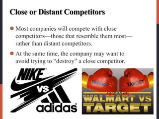Close or Distant Competitors
 Most companies will compete with close
competitors—those that resemble them most—
rather than distant competitors.
 At the same time, the company may want to
avoid trying to “destroy” a close competitor.
 