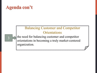 3
Balancing Customer and Competitor
Orientations
the need for balancing customer and competitor
orientations in becoming a truly market-centered
organization.
Agenda con’t
 