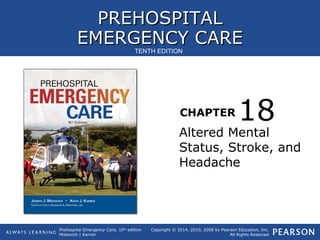 PREHOSPITALPREHOSPITAL
EMERGENCY CAREEMERGENCY CARE
CHAPTER
Copyright © 2014, 2010, 2008 by Pearson Education, Inc.
All Rights Reserved
Prehospital Emergency Care, 10th
edition
Mistovich | Karren
TENTH EDITION
Altered Mental
Status, Stroke, and
Headache
18
 