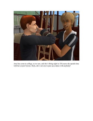 Amy has come to college, as we saw, and she’s fitting right in. Of course she spends time
with her cousin Tyrone. Heck, she’s not one to pass up a dance with anybody!
 