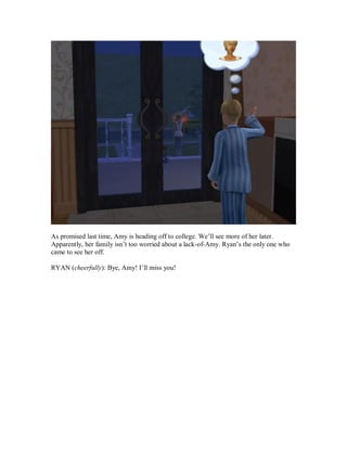 As promised last time, Amy is heading off to college. We’ll see more of her later.
Apparently, her family isn’t too worried about a lack-of-Amy. Ryan’s the only one who
came to see her off.
RYAN (cheerfully): Bye, Amy! I’ll miss you!
 