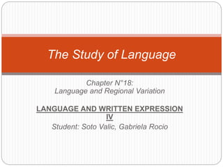 Chapter N°18:
Language and Regional Variation
LANGUAGE AND WRITTEN EXPRESSION
IV
Student: Soto Valic, Gabriela Rocio
The Study of Language
 