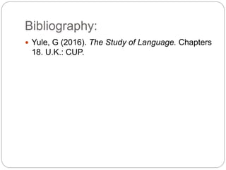 Bibliography:
 Yule, G (2016). The Study of Language. Chapters
18. U.K.: CUP.
 