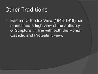 Other Traditions
 Eastern Orthodox View (1643-1918) has
maintained a high view of the authority
of Scripture, in line with both the Roman
Catholic and Protestant view.
 