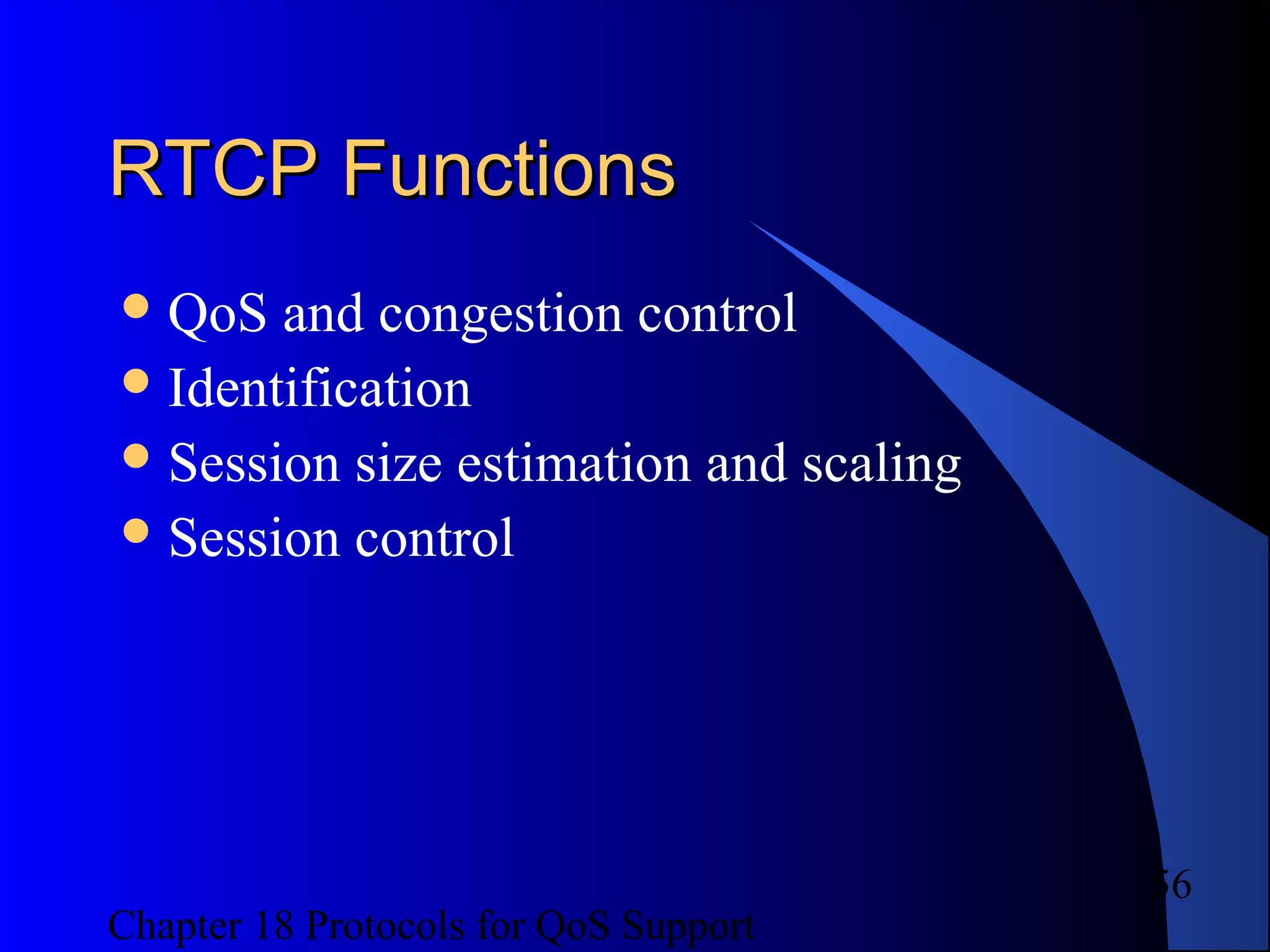 Chapter 18 Protocols for QoS Support
56
RTCP FunctionsRTCP Functions
QoS and congestion control
Identification
Session size estimation and scaling
Session control
 