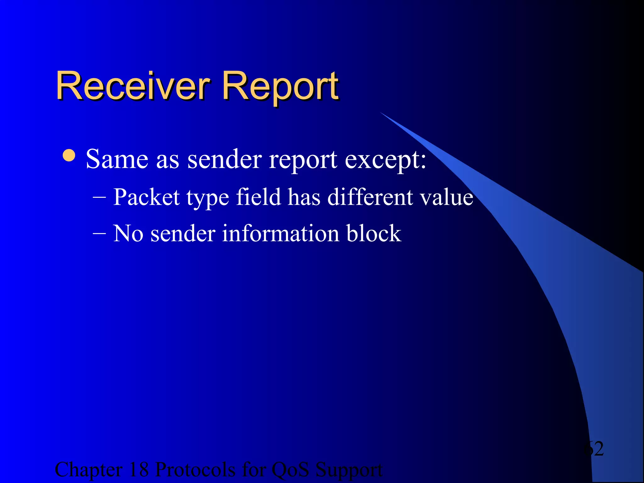 Chapter 18 Protocols for QoS Support
62
Receiver ReportReceiver Report
Same as sender report except:
– Packet type field has different value
– No sender information block
 