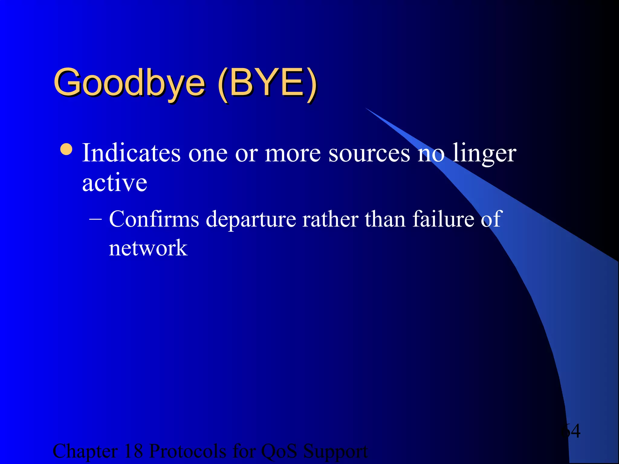 Chapter 18 Protocols for QoS Support
64
Goodbye (BYE)Goodbye (BYE)
Indicates one or more sources no linger
active
– Confirms departure rather than failure of
network
 