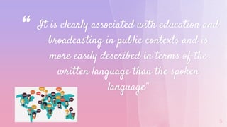 “ It is clearly associated with education and
broadcasting in public contexts and is
more easily described in terms of the
written language than the spoken
language”
5
 