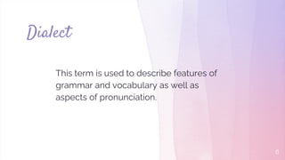 Dialect
This term is used to describe features of
grammar and vocabulary as well as
aspects of pronunciation.
6
 