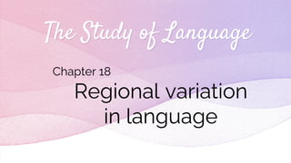 The Study of Language
Chapter 18
Regional variation
in language
 