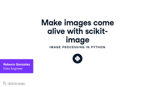Make images come
alive with scikit-
image
IMAGE PROCESSING IN PYTHON
Rebeca Gonzalez
Data Engineer
 
