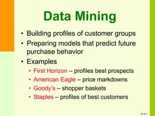 Data Mining
• Building profiles of customer groups
• Preparing models that predict future
purchase behavior
• Examples
• First Horizon – profiles best prospects
• American Eagle – price markdowns
• Goody’s – shopper baskets
• Staples – profiles of best customers
11-17
 