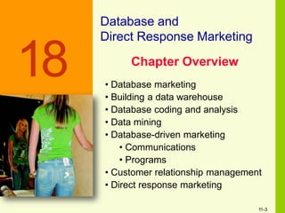 Database and
Direct Response Marketing
Chapter Overview
• Database marketing
• Building a data warehouse
• Database coding and analysis
• Data mining
• Database-driven marketing
• Communications
• Programs
• Customer relationship management
• Direct response marketing
18
11-3
 