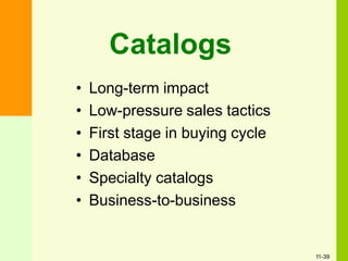 Catalogs
• Long-term impact
• Low-pressure sales tactics
• First stage in buying cycle
• Database
• Specialty catalogs
• Business-to-business
11-39
 