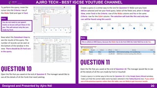Note:
Note:
You do not need to use speech
marks as Access will put these in for
you. This will extract only the cars
made by Ford.
20
AJIRO TECH - BEST IGCSE YOUTUBE CHANNEL
Designed and Presented by Ajiro Ndi
To perform the query, move the
cursor into the Criteria: row of
the Make field and type in Ford.
Now select the Datasheet View to
see the results of the query. The
number of records can be seen at
the bottom of the window in this
view. There should be 25 Ford cars
in the query.
Open the file that you saved at the end of Question 9. The manager would like to
see all the details of all the Fords that need valeting.
Create a query in a similar way to the one for Question 9. Make sure you have
tblCars selected and not your Ford query. Select all the fields and, when in Design
View, enter Ford in the Criteria: row of the Make column and Yes in the same
Criteria: row for the Valet column. The selection will look like this and only two
cars will be found using this search.
This is called an AND Query, because the Make has to be Ford AND the Valet field has to be Yes.
Open the file that you saved at the end of Question 10. The manager would like to see
all the details of all the cars made by Ford or Vauxhall.
Create a query in a similar way to the one for Question 10. In the Simple Query Wizard window,
make sure that the correct table name has been selected in the Tables/Queries box. If you select
one of the previous queries rather than the table, you are likely to get incorrect results.
 