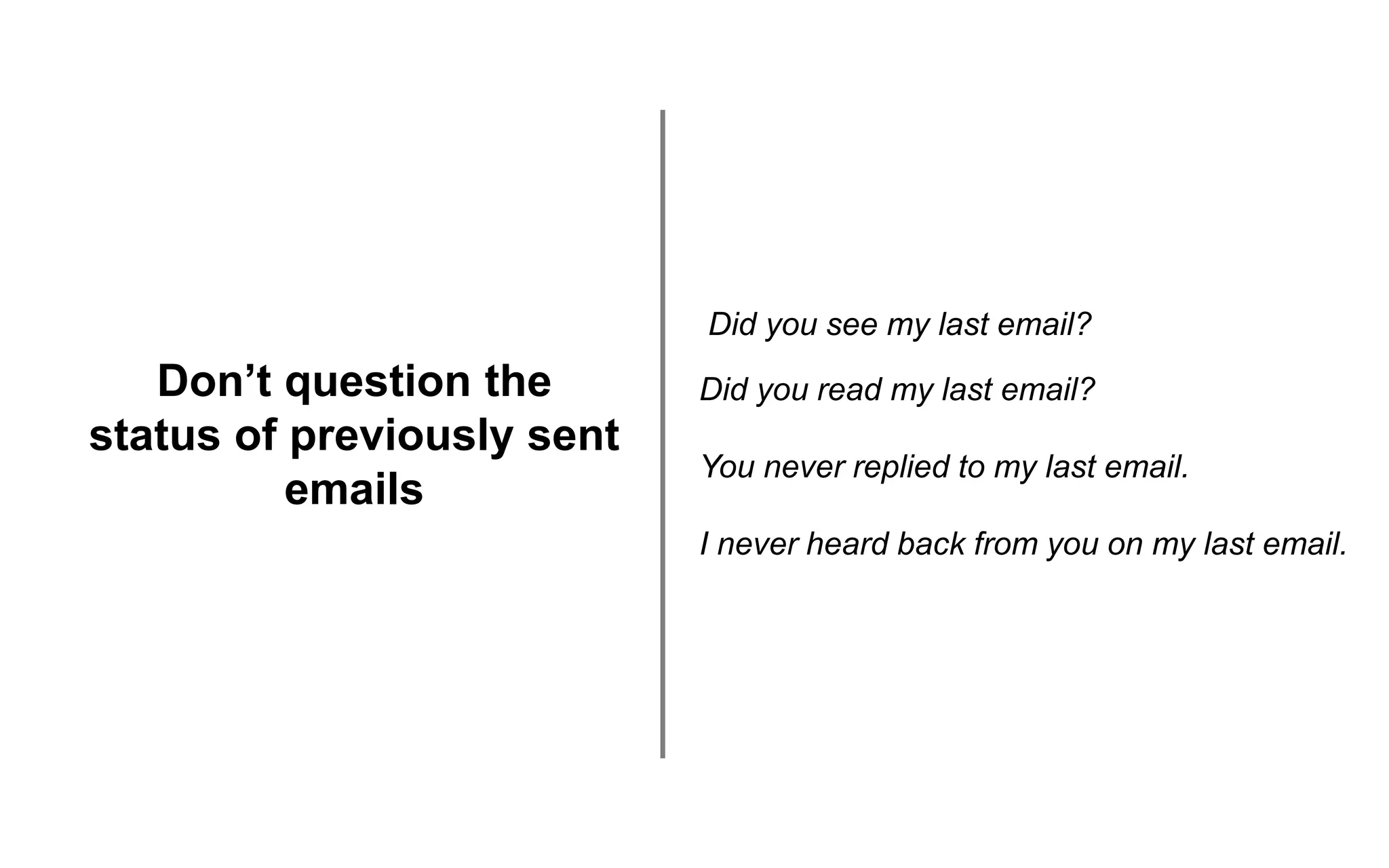 Don’t question the
status of previously sent
emails
Did you see my last email?
Did you read my last email?
You never replied to my last email.
I never heard back from you on my last email.
 