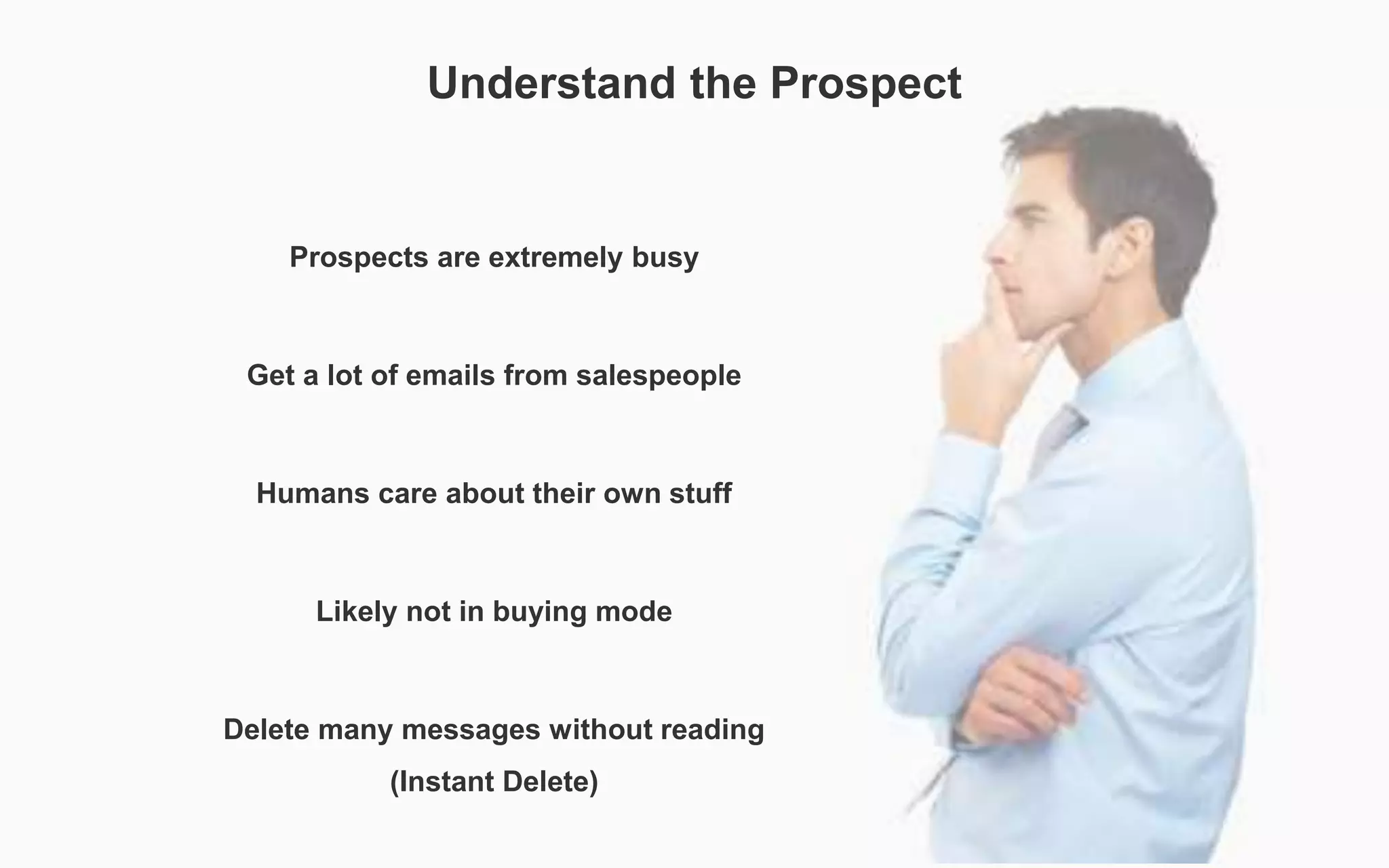 Understand the Prospect
Prospects are extremely busy
Get a lot of emails from salespeople
Humans care about their own stuff
Likely not in buying mode
Delete many messages without reading
(Instant Delete)
 