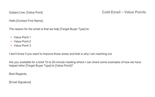 Cold Email – Value PointsSubject Line: [Value Point]
Hello [Contact First Name],
The reason for the email is that we help ...