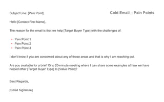 Cold Email – Pain PointsSubject Line: [Pain Point]
Hello [Contact First Name],
The reason for the email is that we help [T...