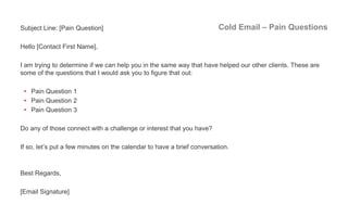 Cold Email – Pain QuestionsSubject Line: [Pain Question]
Hello [Contact First Name],
I am trying to determine if we can he...