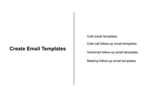 Create Email Templates
Cold email templates
Cold call follow-up email templates
Voicemail follow-up email templates
Meetin...