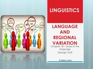 LANGUAGE
AND
REGIONAL
VARIATION
Chapter 18 – study of the
language
George YULE
LINGUISTICS
Carlos Lara
 