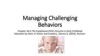 Managing Challenging
Behaviors
Chapter 18 in The Exceptional Child: Inclusion in Early Childhood
Education by Allen, K. Eileen and Cowdery , Glynnis E. (2015). Pearson.
 