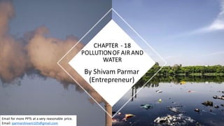 By Shivam Parmar
(Entrepreneur)
CHAPTER - 18
POLLUTIONOF AIR AND
WATER
Email for more PPTs at a very reasonable price.
Email: parmarshivam105@gmail.com
 