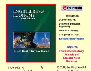 Slide Sets to © 2005 by McGraw-Hill,18-1
Developed By:
Dr. Don Smith, P.E.
Department of Industrial
Engineering
Texas A&M University
College Station, Texas
Executive Summary Version
Chapter 18
Formalized Sensitivity
Analysis and
Expected Value
Decisions
 