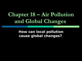 Chapter 18 – Air Pollution and Global Changes   How can local pollution cause global changes?   