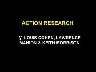 ACTION RESEARCH

© LOUIS COHEN, LAWRENCE
MANION & KEITH MORRISON
 