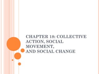 CHAPTER 18: COLLECTIVE
ACTION, SOCIAL
MOVEMENT,
AND SOCIAL CHANGE
 
