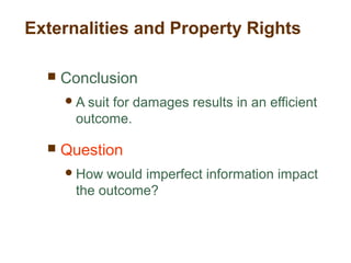  Conclusion
A suit for damages results in an efficient
outcome.
 Question
How would imperfect information impact
the outcome?
Externalities and Property Rights
 