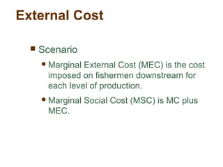 External Cost
 Scenario
Marginal External Cost (MEC) is the cost
imposed on fishermen downstream for
each level of production.
Marginal Social Cost (MSC) is MC plus
MEC.
 