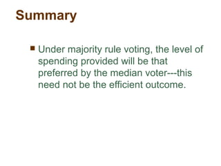 Summary
 Under majority rule voting, the level of
spending provided will be that
preferred by the median voter---this
need not be the efficient outcome.
 