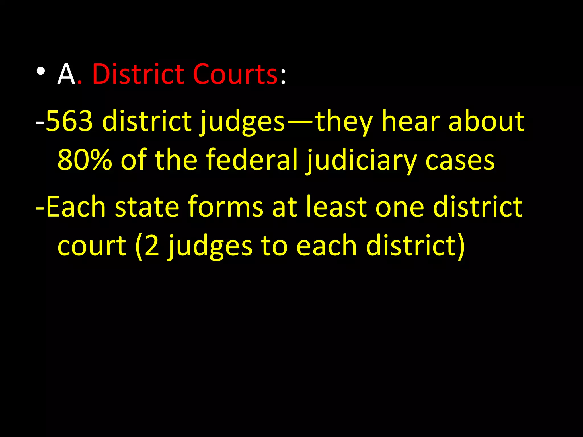 • A. District Courts:
-563 district judges—they hear about
80% of the federal judiciary cases
-Each state forms at least one district
court (2 judges to each district)
 