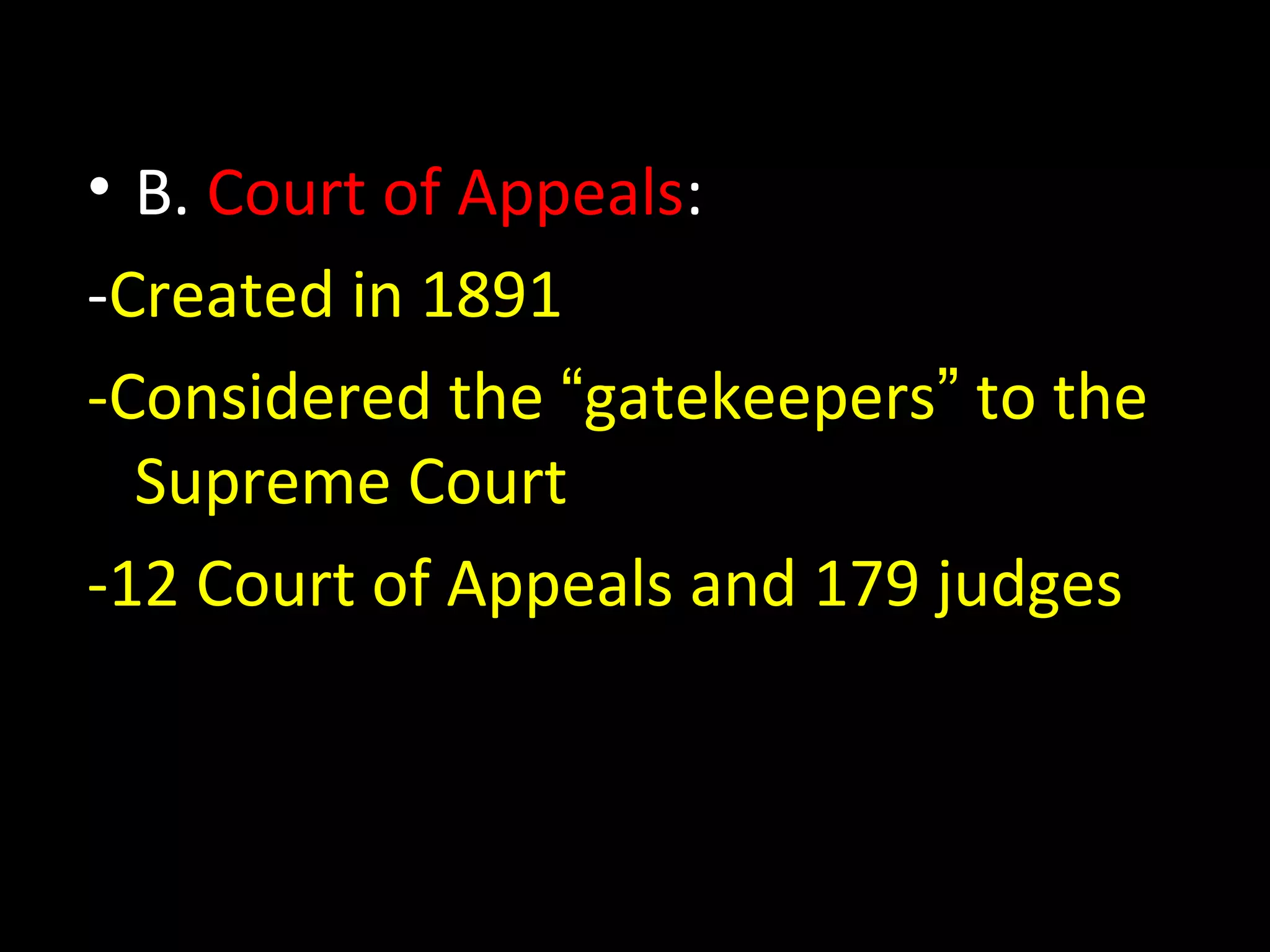 • B. Court of Appeals:
-Created in 1891
-Considered the “gatekeepers” to the
Supreme Court
-12 Court of Appeals and 179 judges
 