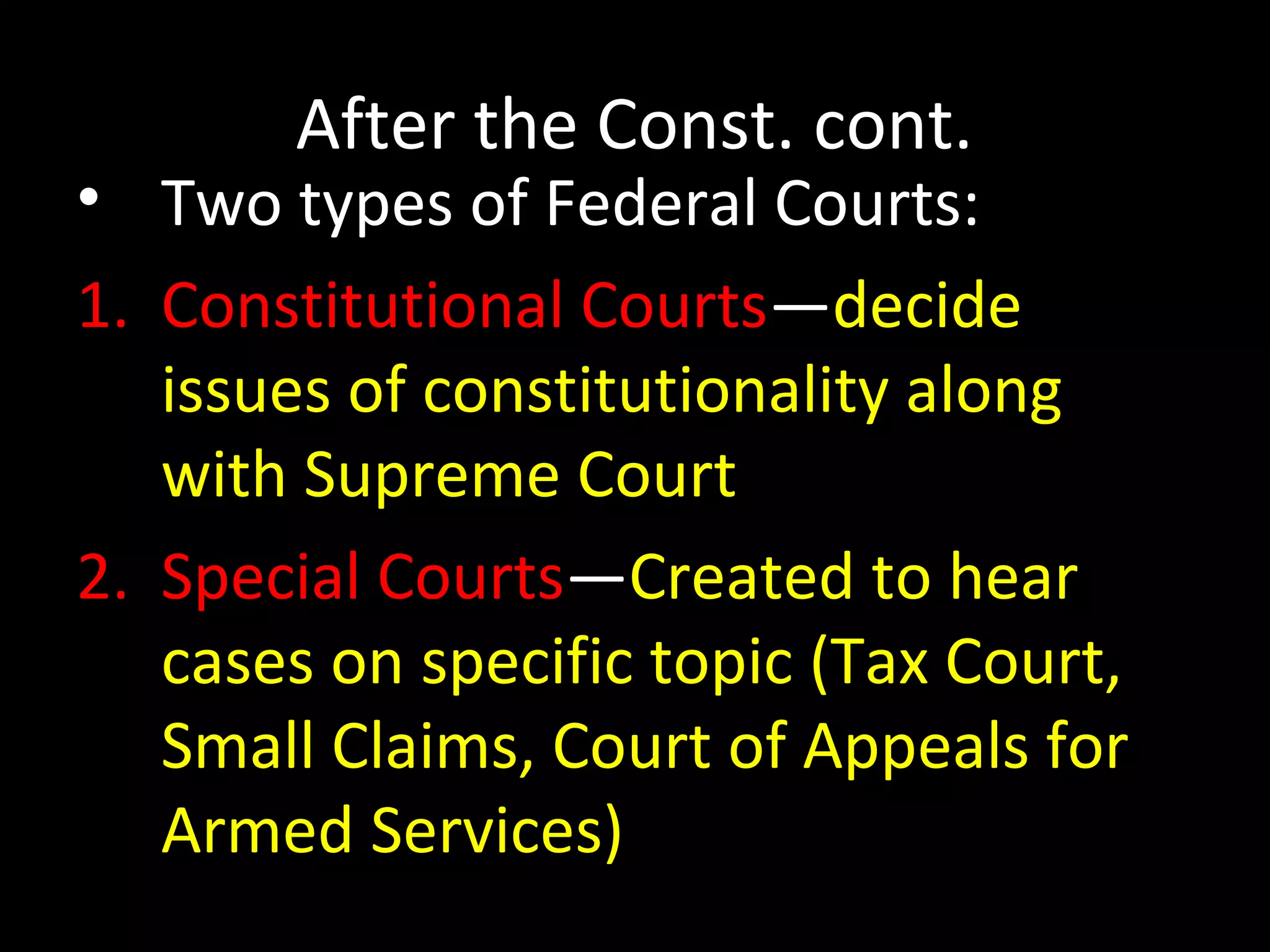 After the Const. cont.
• Two types of Federal Courts:
1. Constitutional Courts—decide
issues of constitutionality along
with Supreme Court
2. Special Courts—Created to hear
cases on specific topic (Tax Court,
Small Claims, Court of Appeals for
Armed Services)
 