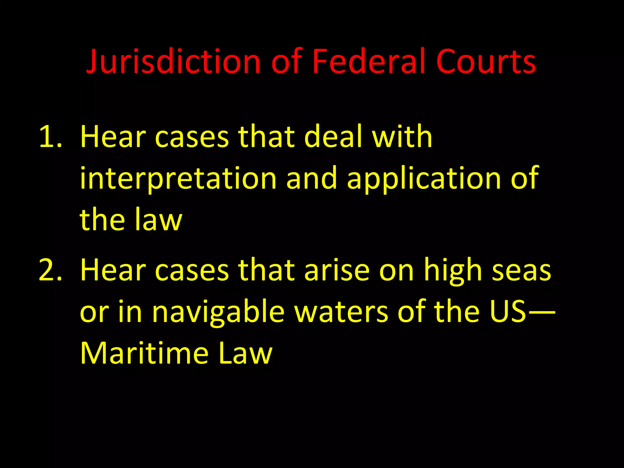 Jurisdiction of Federal Courts
1. Hear cases that deal with
interpretation and application of
the law
2. Hear cases that arise on high seas
or in navigable waters of the US—
Maritime Law
 
