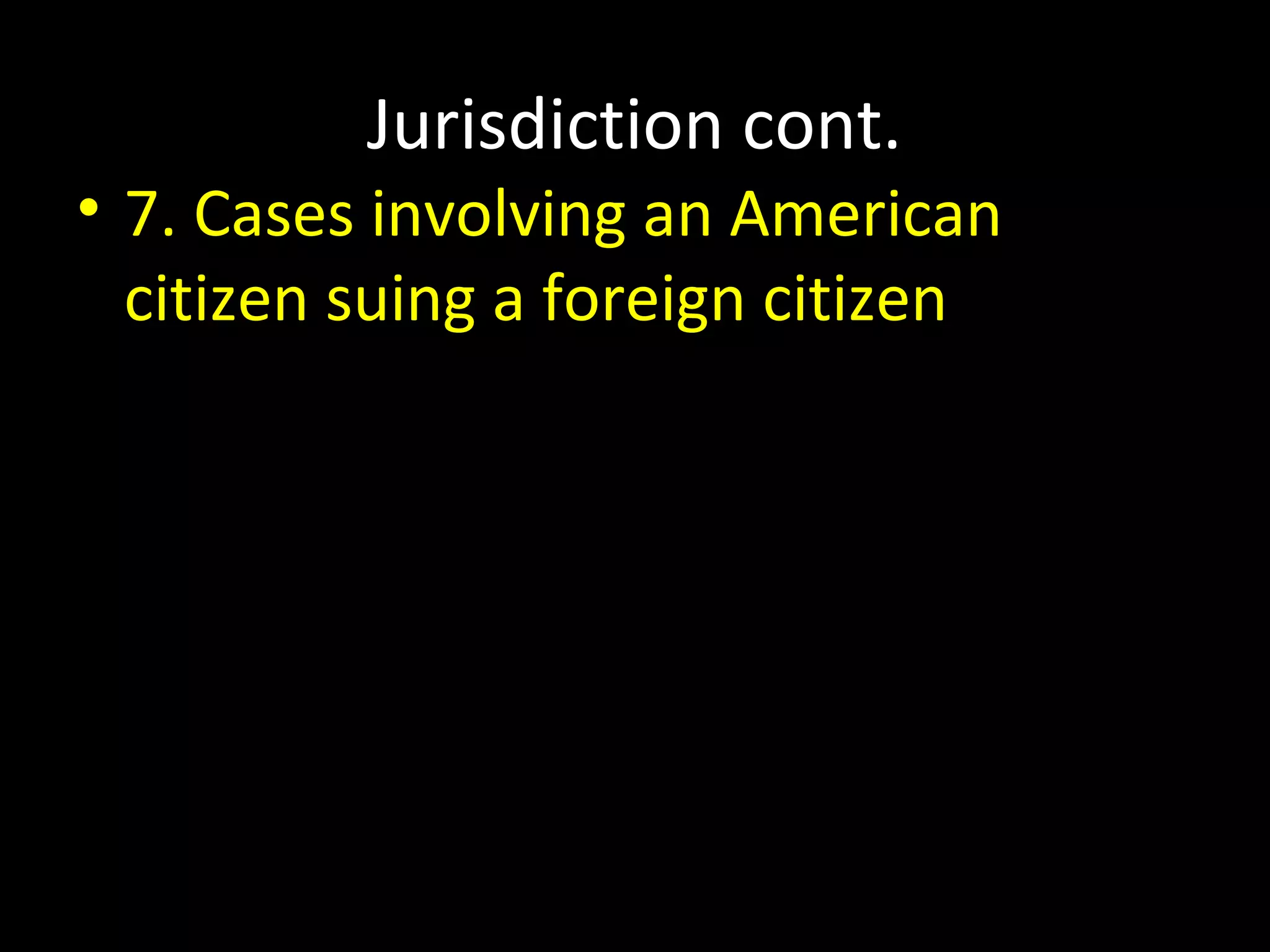 Jurisdiction cont.
• 7. Cases involving an American
citizen suing a foreign citizen
 