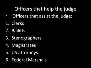 Officers that help the judge
• Officers that assist the judge:
1. Clerks
2. Bailiffs
3. Stenographers
4. Magistrates
5. US attorneys
6. Federal Marshals
 