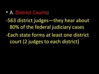 • A. District Courts:
-563 district judges—they hear about
80% of the federal judiciary cases
-Each state forms at least one district
court (2 judges to each district)
 