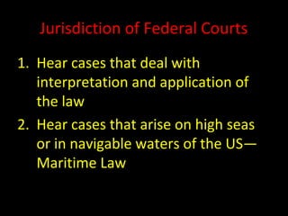 Jurisdiction of Federal Courts
1. Hear cases that deal with
interpretation and application of
the law
2. Hear cases that arise on high seas
or in navigable waters of the US—
Maritime Law
 