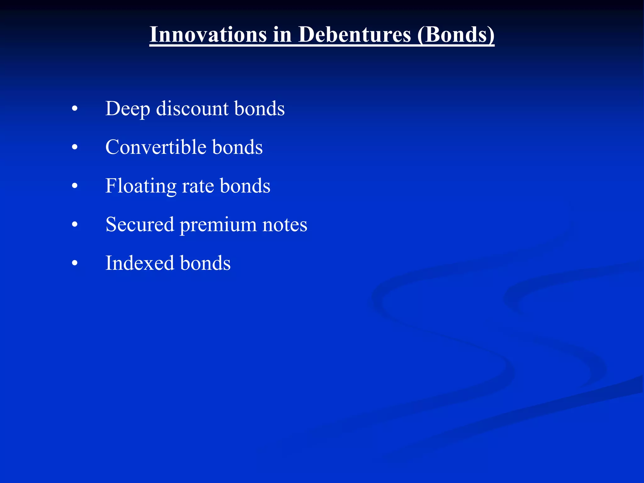 Innovations in Debentures (Bonds)
• Deep discount bonds
• Convertible bonds
• Floating rate bonds
• Secured premium notes
• Indexed bonds
 