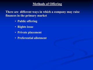 Methods of Offering
There are different ways in which a company may raise
finances in the primary market
• Public offering
• Rights issue
• Private placement
• Preferential allotment
 
