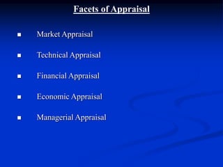 Facets of Appraisal
 Market Appraisal
 Technical Appraisal
 Financial Appraisal
 Economic Appraisal
 Managerial Appraisal
 