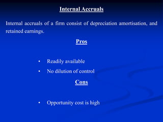 Internal Accruals
Internal accruals of a firm consist of depreciation amortisation, and
retained earnings.
Pros
• Readily available
• No dilution of control
Cons
• Opportunity cost is high
 